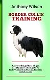BORDER COLLIE TRAINING : The ultimate Guide To Keeping And Training Border Collie, Feeding, Health Care, Housing, Care, Treats, Diets And All Included