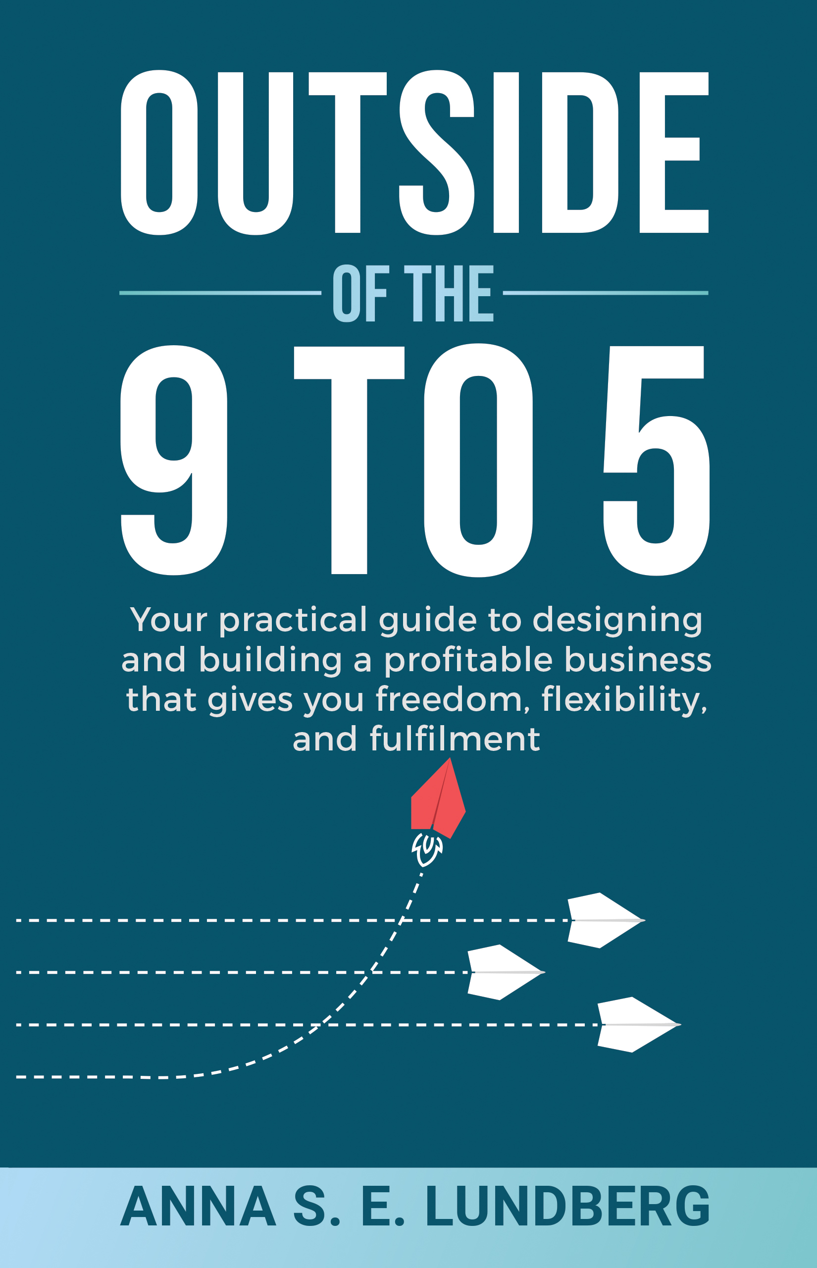 Outside of the 9 to 5: Your practical guide to designing and building a profitable business that gives you freedom, flexibility, and fulfilment