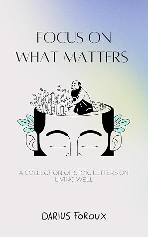 Focus on What Matters: A Collection of Stoic Letters on Living Well
