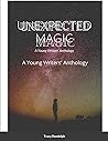 Unexpected Magic: A Young Writers' Anthology Unexpected Magic: A Young Writers' Anthology