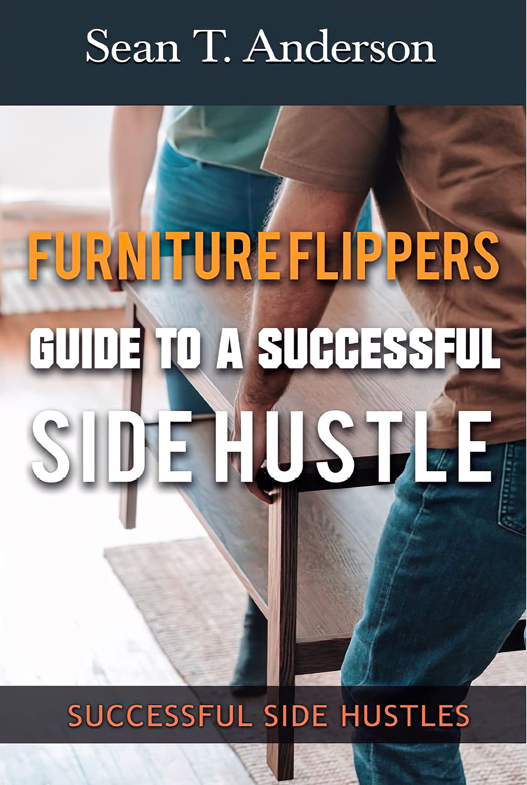 Furniture Flippers Guide to a Successful Side Hustle: How to Make Money Flipping Furniture (Successful Side Hustles)