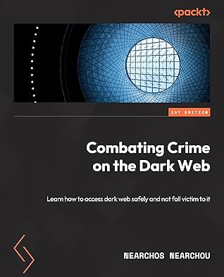 Combating Crime on the Dark Web: Learn how to access the dark web safely and not fall victim to cybercrime