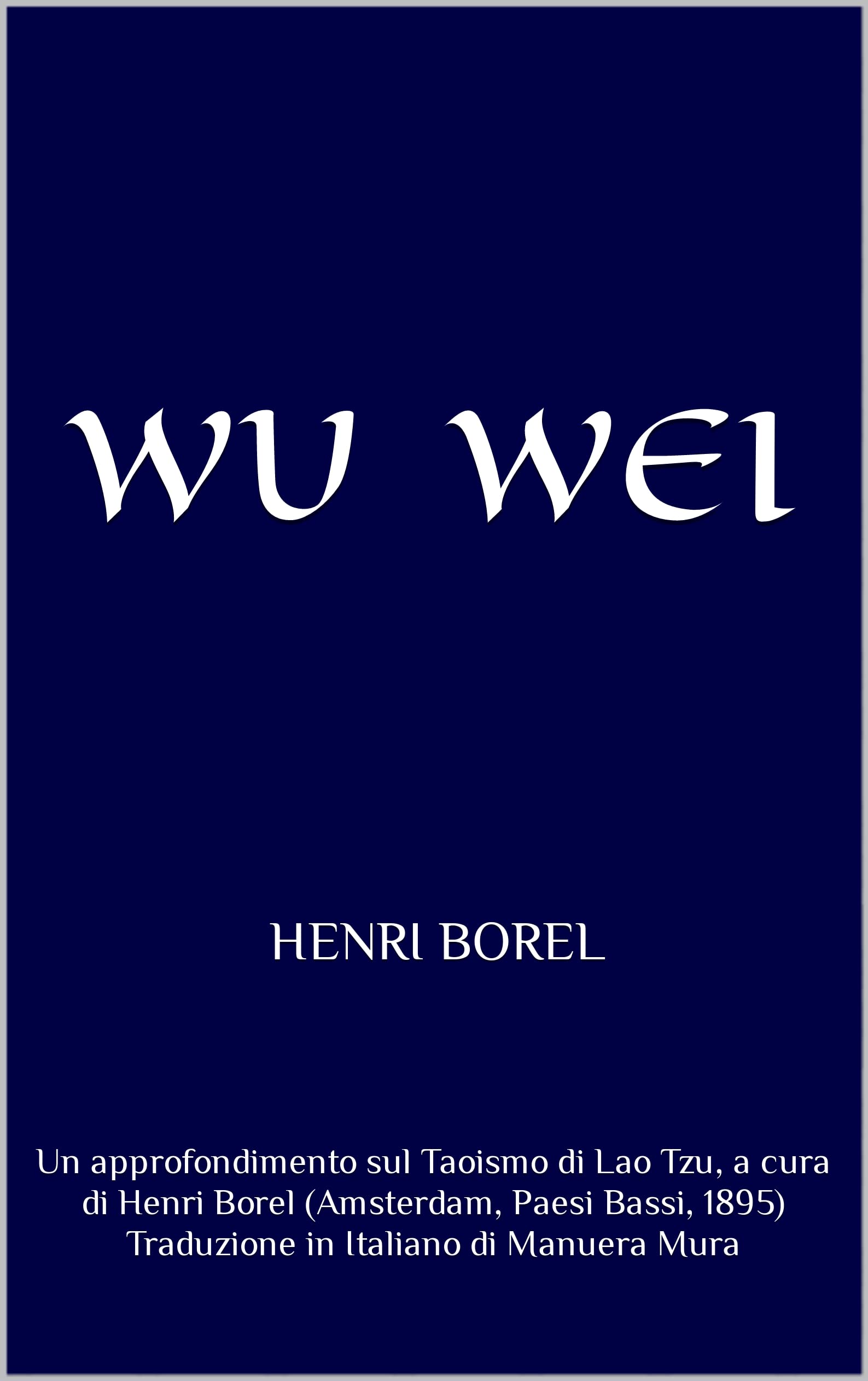 WU WEI: Un approfondimento sul Taoismo di Lao Tzu, a cura di Henri Borel (Amsterdam, Paesi Bassi, 1895) Traduzione in Italiano di Manuera Mura (Italian Edition)
