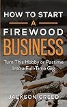 How to Start a Firewood Business: Turn This Hobby or Pastime Into a Full-Time Gig
