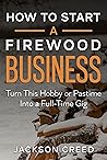 How to Start a Firewood Business: Turn This Hobby or Pastime Into a Full-Time Gig