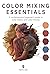 Color Mixing Essentials: A contemporary beginner’s guide to color theory and color mixing