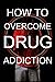 How To Overcome Drug Addiction: help those who are addicted and the friends and family around them