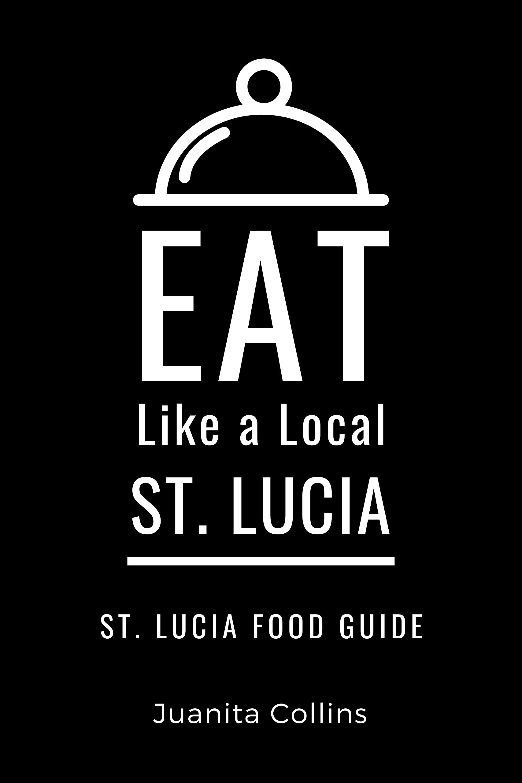 Eat Like a Local-St. Lucia : St. Lucia Food Guide (Eat Like a Local Travel International Guidebooks: Discover the Best Local Food, Restaurants, and Hidden Culinary Gems)