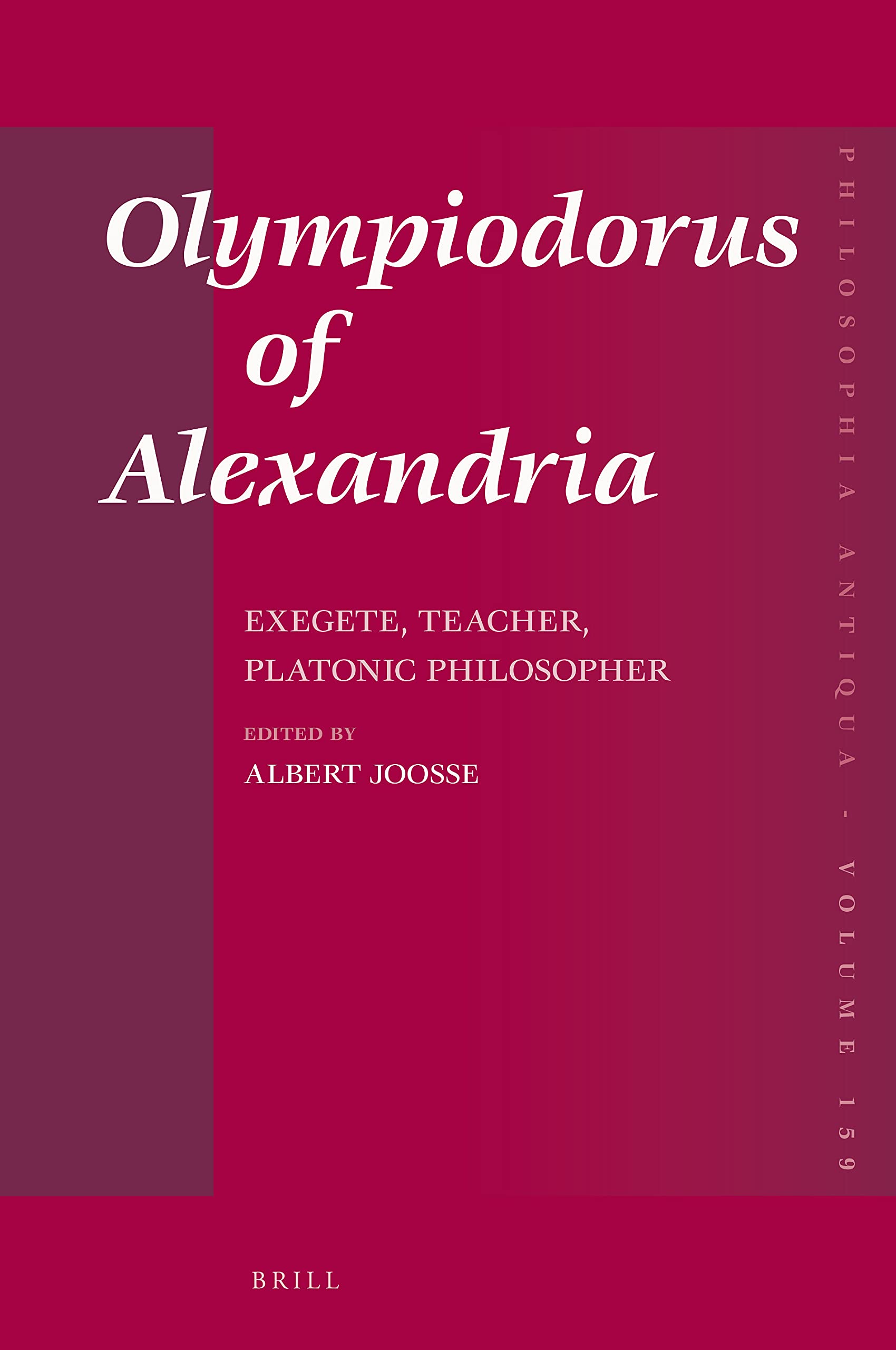 Olympiodorus of Alexandria: Exegete, Teacher, Platonic Philosopher (Philosophia Antiqua, 159)