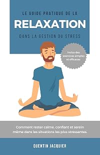 Le guide pratique de la relaxation dans la gestion du stress: Comment rester calme, confiant et serein même dans les situations les plus stressantes.