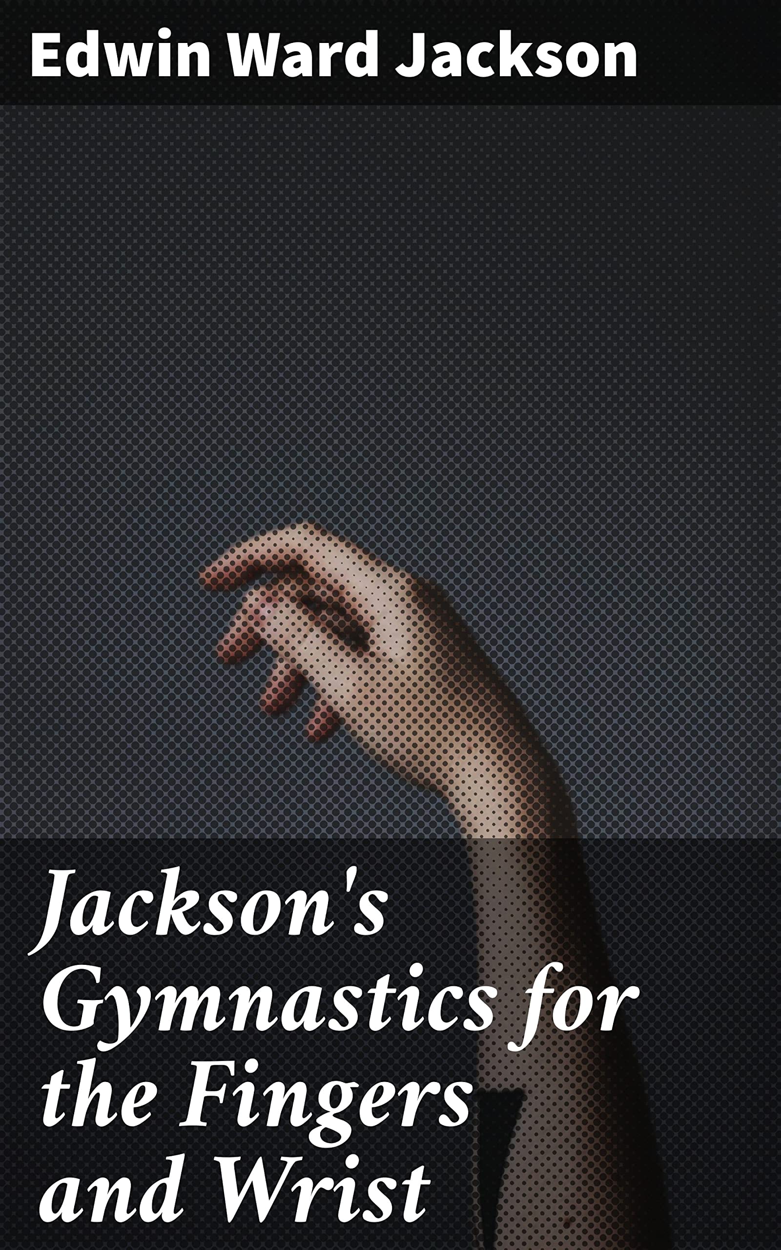 Jackson's Gymnastics for the Fingers and Wrist: Enriched edition. System of Gymnastics, Based on Anatomical Principles, for Developing and Strengthening Muscles (Kindle Edition)