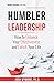 Humbler Leadership: How to Enhance Your Effectiveness and Enrich Your Life