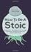 How To Be A Stoic: Little-Known Tips On How To Cut Through Distractions And Desires To Become A Better Human Being
