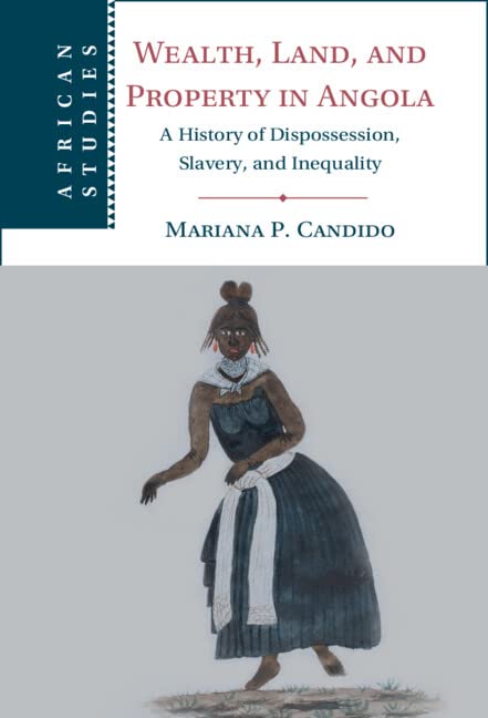 Wealth, Land, and Property in Angola: A History of Dispossession, Slavery, and Inequality (African Studies Book 160)