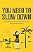 YOU NEED TO SLOW DOWN: Stop...