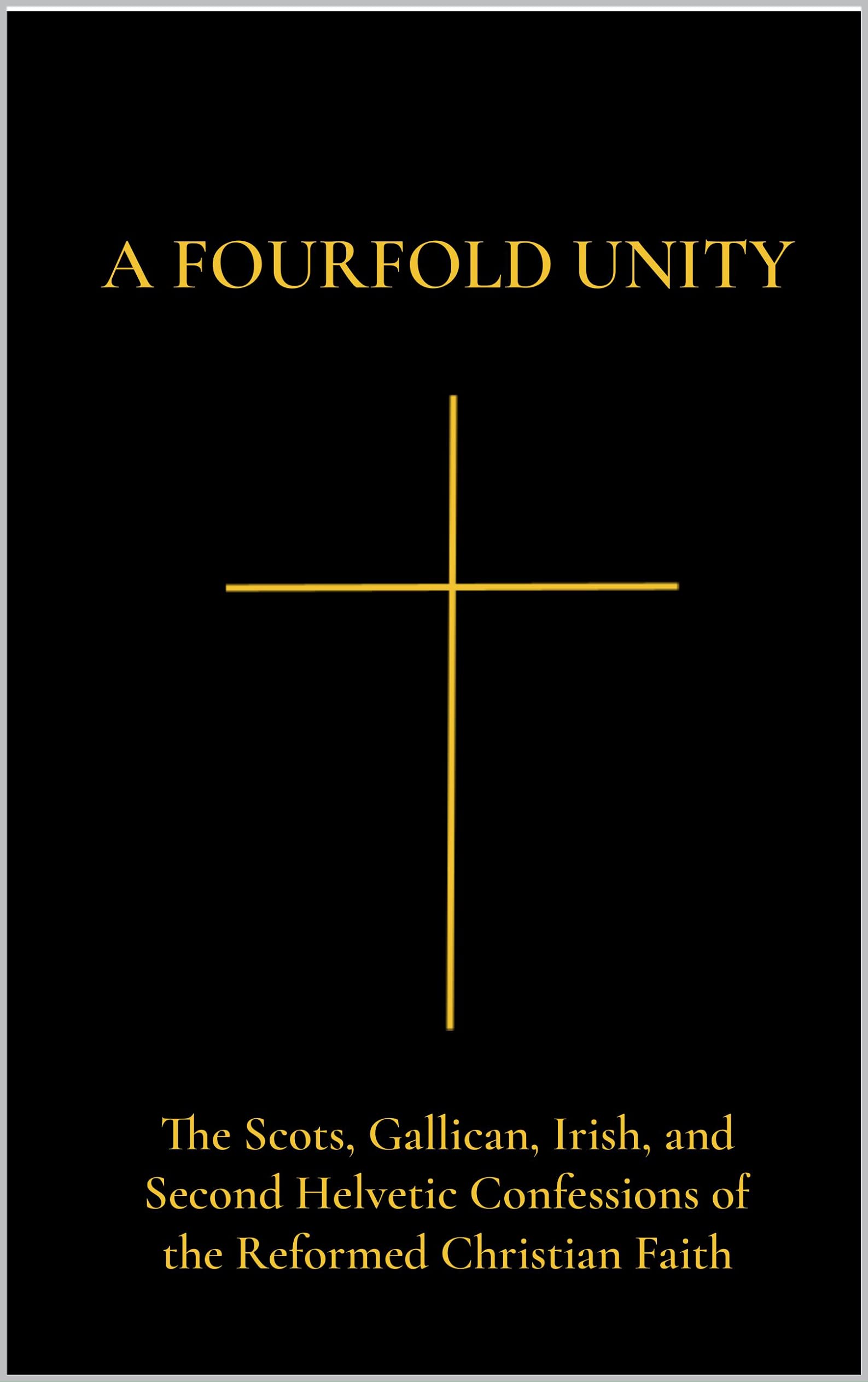A Fourfold Unity: The Scots, Gallican, Irish, and Second Helvetic Confessions of the Reformed Christian Faith (Kindle Edition)