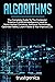 Algorithms: The Complete Guide To The Computer Science & Artificial Intelligence Used to Solve Human Decisions, Advance Technology, Optimize Habits, Learn Faster & Your Improve Life (Two Book Bundle)