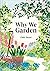 Why We Garden: The art, science, philosophy and joy of gardening