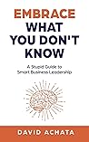 Embrace What You Don't Know: A Stupid Guide to Smart Business Leadership