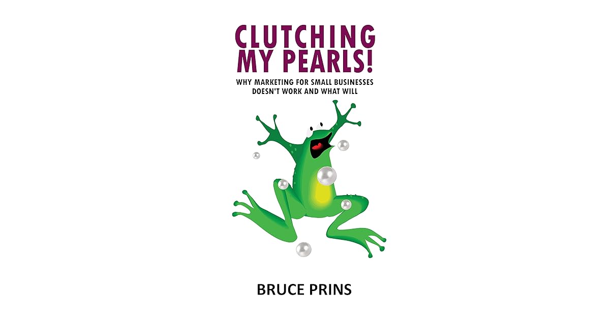 Clutching My Pearls! Why Marketing for Small Businesses Doesn't Work and What Will by Bruce Prins