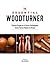 The Essential Woodturner: Classic Projects & Smart Techniques Every Turner Needs to Know