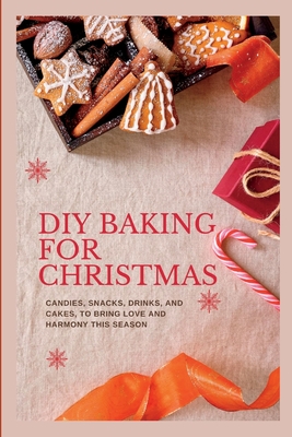 DIY Baking for Christmas: Candies, Snacks, Drinks and Cakes to Bring Love and Harmony this Season (Easy Delicious Cooking and Baking)