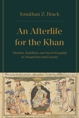 Afterlife for the Khan: Muslims, Buddhists, and Sacred Kingship in Mongol Iran and Eurasia (Hardcover)