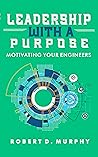 Leadership with a Purpose: Motivating Your Engineers Leadership with a Purpose: Motivating Your Engineers