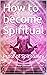 How to become Spiritual: Pr...