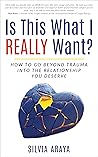 Is this what I REALLY Want?: How to Go Beyond Trauma into the Relationship You Deserve
