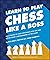 Learn to Play Chess Like a Boss: Make Pawns of Your Opponents with Tips and Tricks From a Grandmaster of the Game!