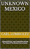 Unknown Mexico: A Record Of Five Years' Exploration Among The Tribes Of The Western Sierra Madre