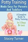 Potty Training : Made Easy For Parents And Toddlers: A Complete Guide To Potty Training In 5 Days Or Less Potty Training : Made Easy For Parents And Toddlers: A Complete Guide To Potty Training In 5 Days Or Less