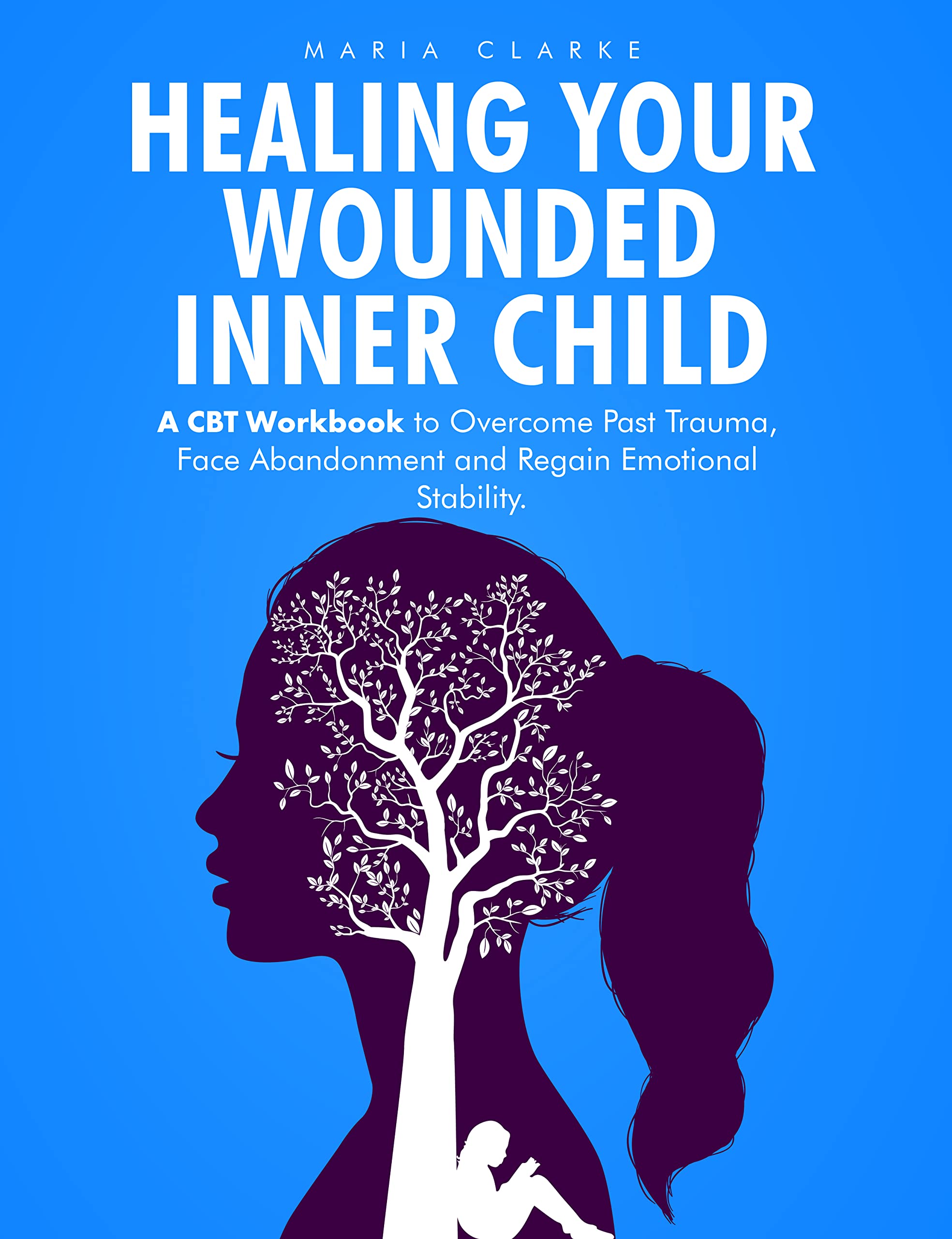 Healing Your Wounded Inner Child: A CBT Workbook to Overcome Past Trauma, Face Abandonment and Regain Emotional Stability. (Cognitive Behavioral Therapy)