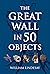 The Great Wall in 50 Objects