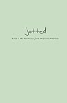 Jotted: Brief Memories from Motherhood Jotted: Brief Memories from Motherhood