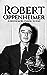 Robert Oppenheimer: A Life from Beginning to End (World War 2 Biographies)