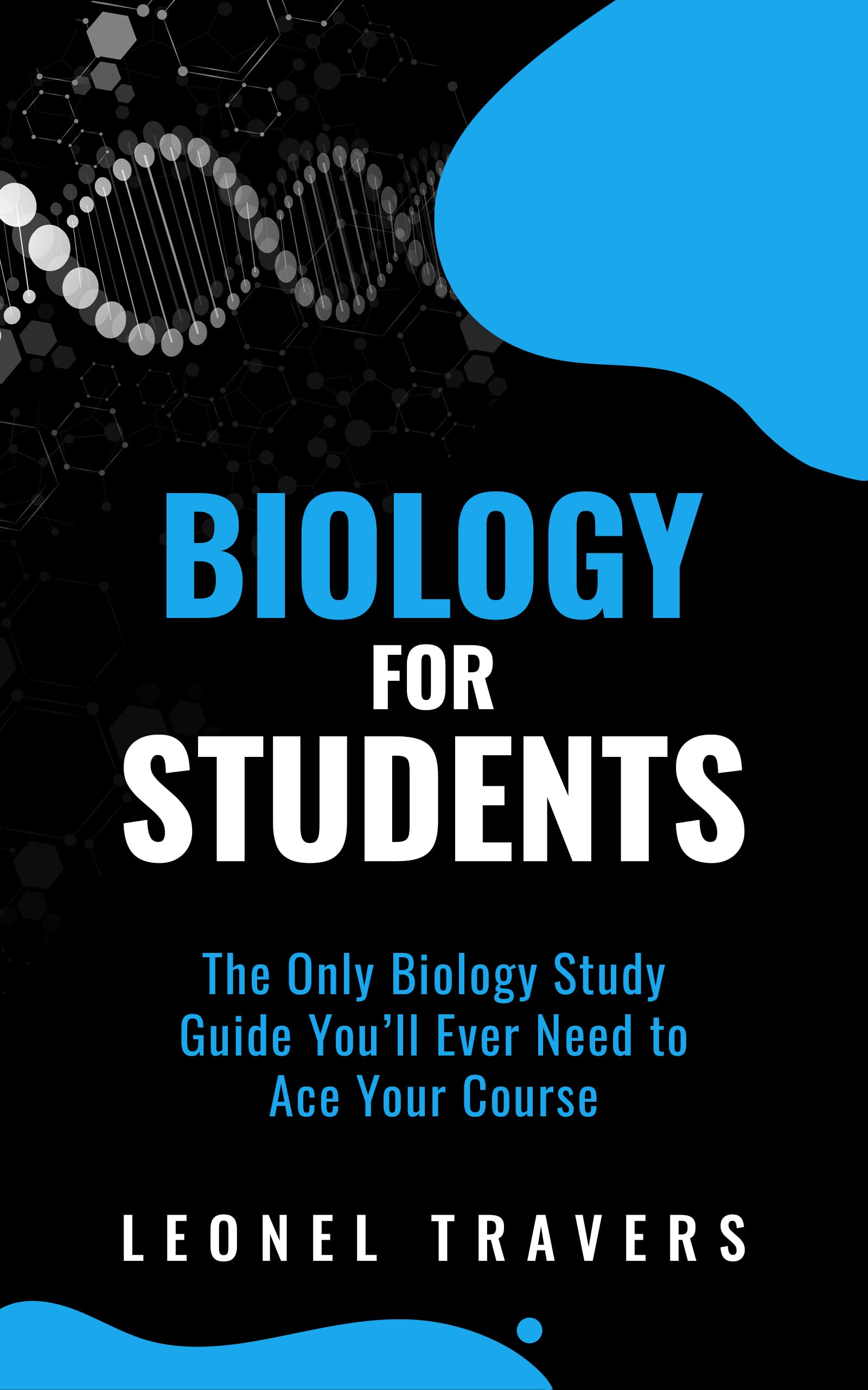 Biology for Students: The Only Biology Study Guide You'll Ever Need to Ace Your Course (First Year College Sciences Book 1)