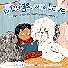 To Dogs, with Love: A Love Letter to the Dogs Who Help Us To Dogs, with Love: A Love Letter to the Dogs Who Help Us