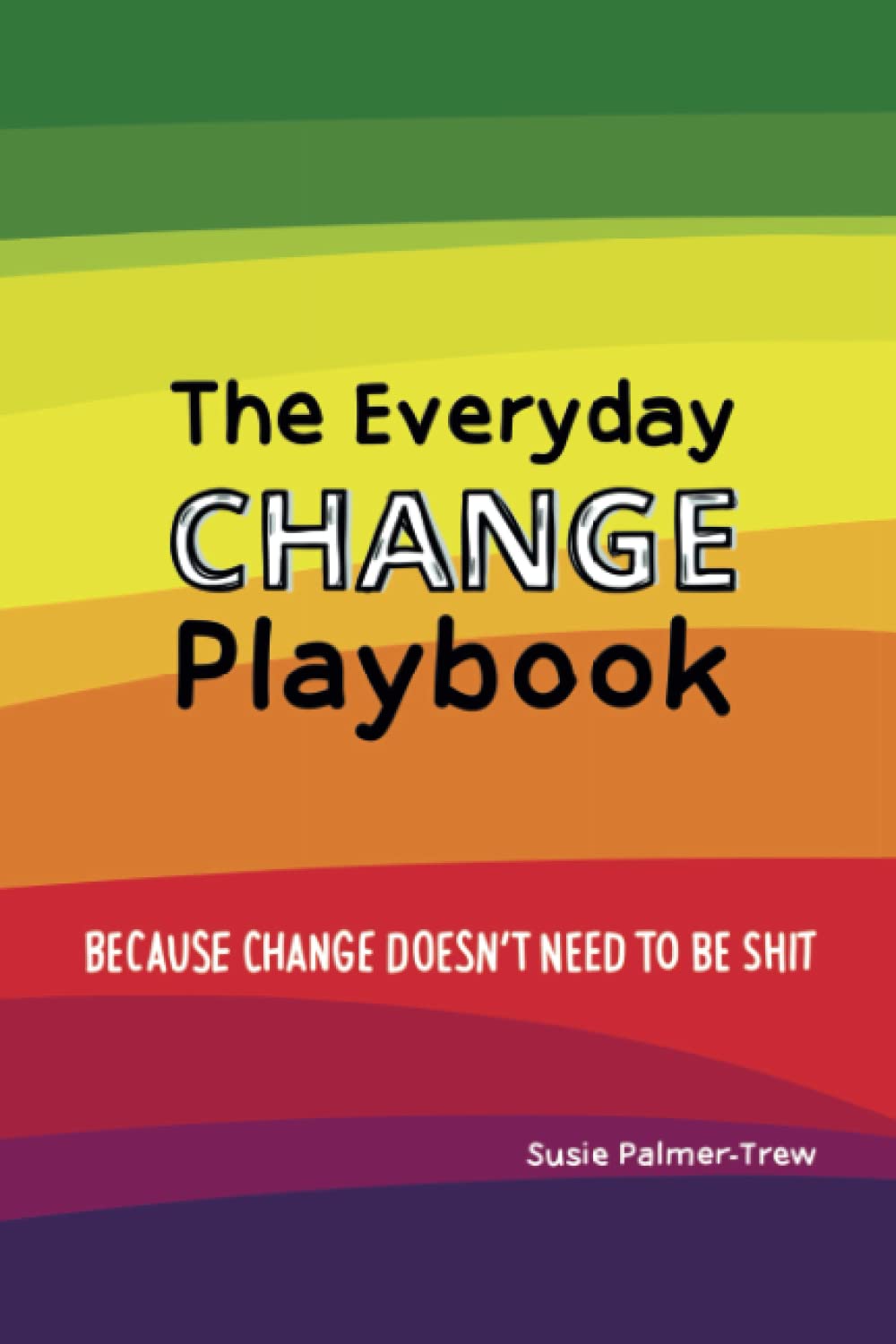 The Everyday Change Play Book: Because change doesn't need to be shit