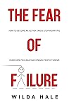 The fear of failure: How to become an action taker, stop worrying, overcome procrastination and perfectionism The fear of failure: How to become an action taker, stop worrying, overcome procrastination and perfectionism