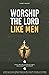 Worship the Lord Like Men by Brett Baggett