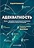 Адекватность: Как видеть суть происходящего, принимать хорошие решения и создавать результат без стресса