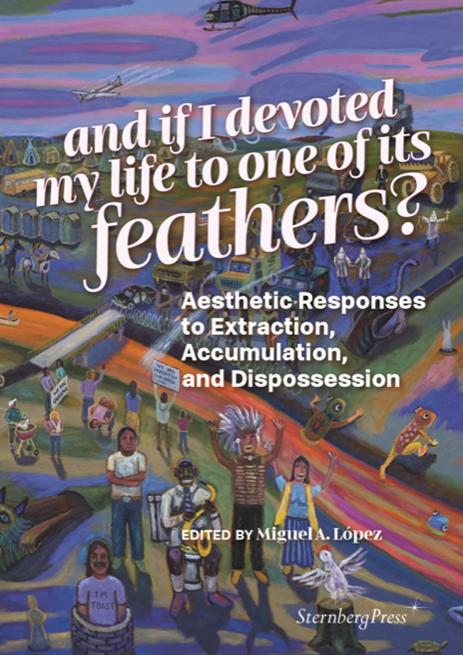 And if I devoted my life to one of its feathers?: Aesthetic Responses to Extraction, Accumulation, and Dispossession (Paperback)