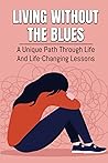 Living Without The Blues: A Unique Path Through Life And Life-Changing Lessons