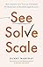 See, Solve, Scale: How Anyone Can Turn an Unsolved Problem into a Breakthrough Success
