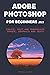 ADOBE PHOTOSHOP FOR BEGINNERS 2023: CREATE, EDIT AND MANIPULATE IMAGES, GRAPHICS AND TEXTS