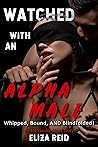 Watched with an Alpha Male: Whipped, Bound, AND Blindfolded!: An Instructed Short Story Watched with an Alpha Male: Whipped, Bound, AND Blindfolded!: An Instructed Short Story