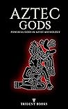 Aztec Gods: Powerful Gods In Aztec Mythology Such Tonatiuh, Tlaloc, Huitzilopochtli And Many Others