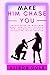 MAKE HIM CHASE YOU: Unique guide on what men want, how to get the right guy, and how to keep him interested in you forever